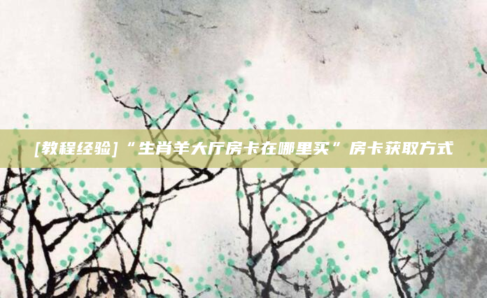 [教程经验]“生肖羊大厅房卡在哪里买”房卡获取方式