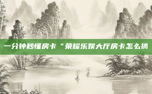 一分钟秒懂房卡“荣耀乐娱大厅房卡怎么搞