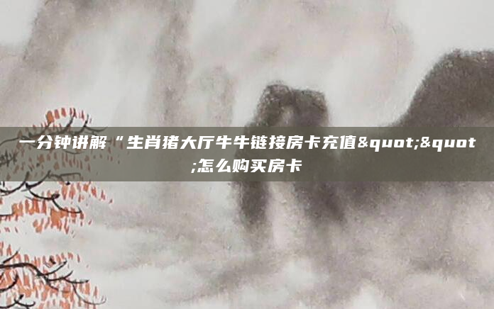 一分钟讲解“生肖猪大厅牛牛链接房卡充值""怎么购买房卡
