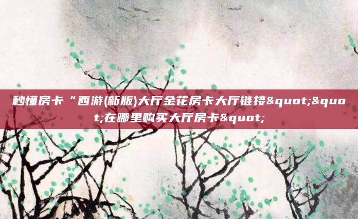 秒懂房卡“西游(新版)大厅金花房卡大厅链接""在哪里购买大厅房卡"