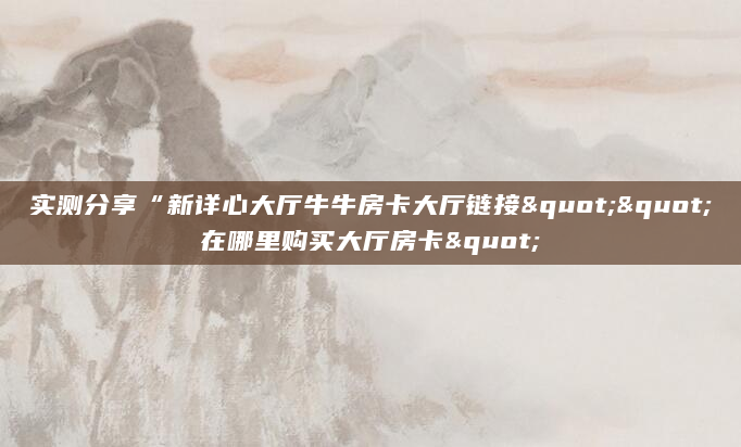 实测分享“新详心大厅牛牛房卡大厅链接""在哪里购买大厅房卡"