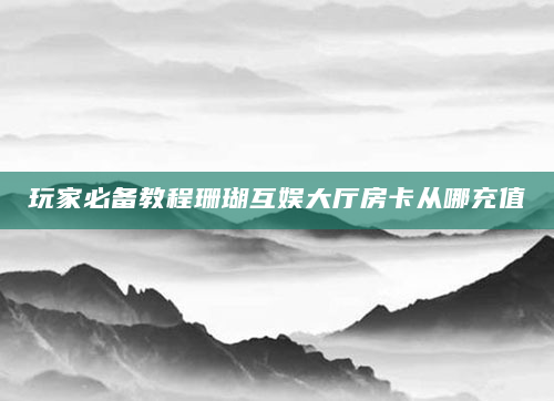 玩家必备教程珊瑚互娱大厅房卡从哪充值