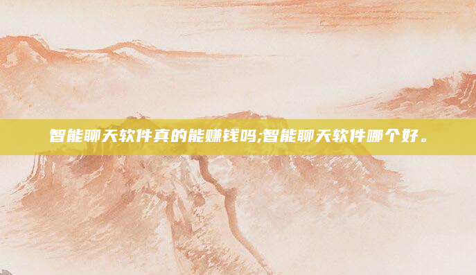 智能聊天软件真的能赚钱吗;智能聊天软件哪个好。