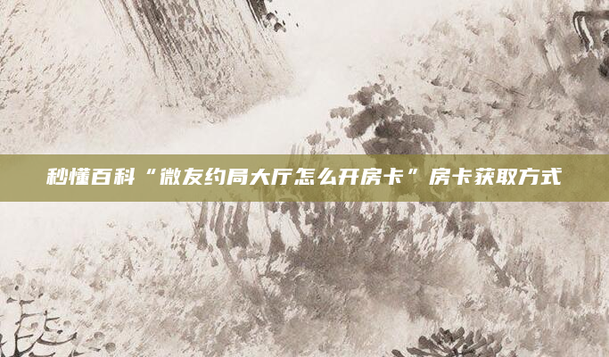 秒懂百科“微友约局大厅怎么开房卡”房卡获取方式
