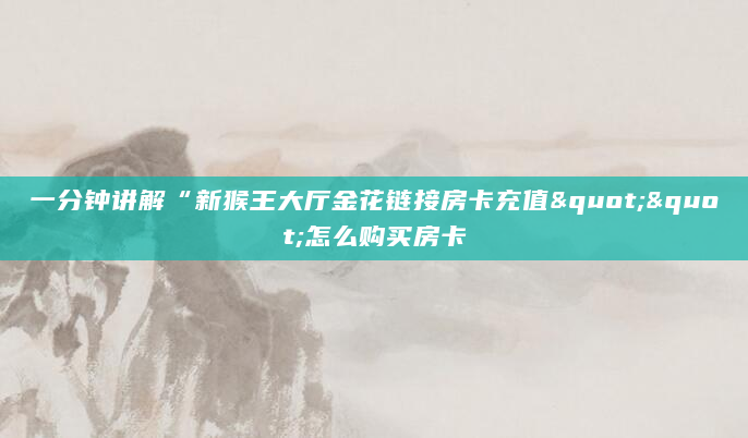 一分钟讲解“新猴王大厅金花链接房卡充值""怎么购买房卡