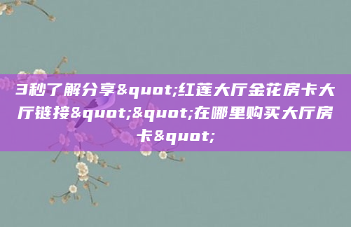 3秒了解分享"红莲大厅金花房卡大厅链接""在哪里购买大厅房卡"