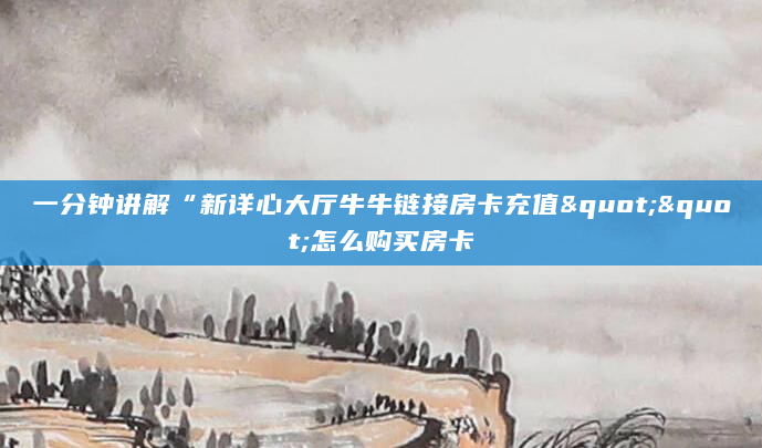 一分钟讲解“新详心大厅牛牛链接房卡充值""怎么购买房卡