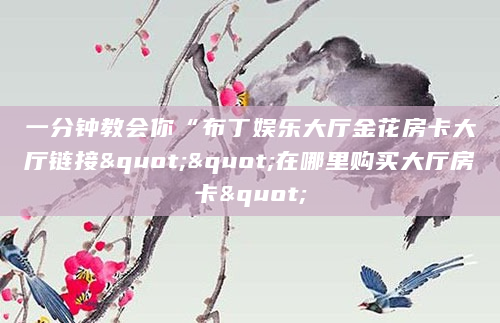 一分钟教会你“布丁娱乐大厅金花房卡大厅链接""在哪里购买大厅房卡"