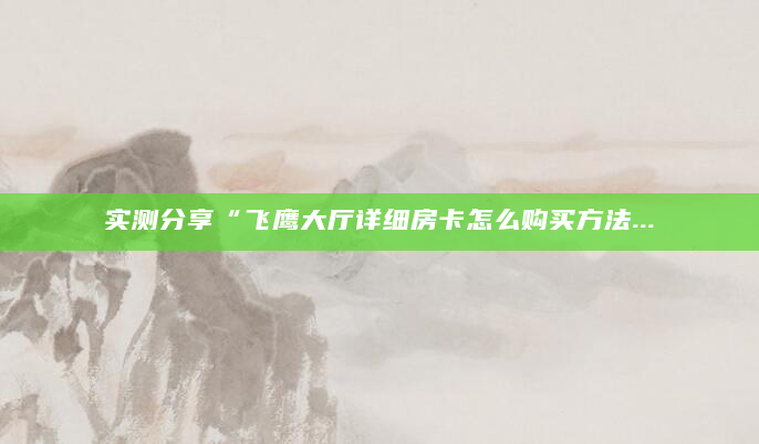 实测分享“飞鹰大厅详细房卡怎么购买方法...