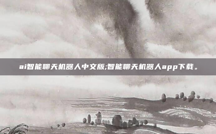 ai智能聊天机器人中文版;智能聊天机器人app下载。
