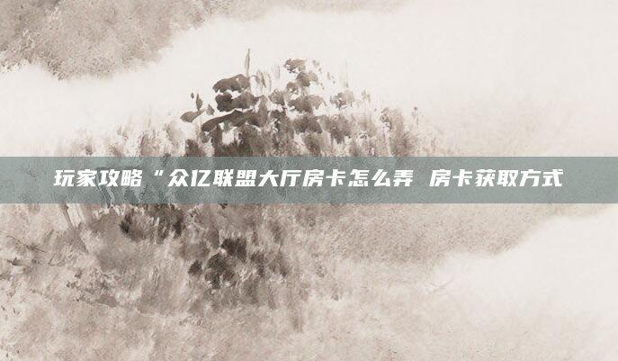 玩家攻略“众亿联盟大厅房卡怎么弄 房卡获取方式