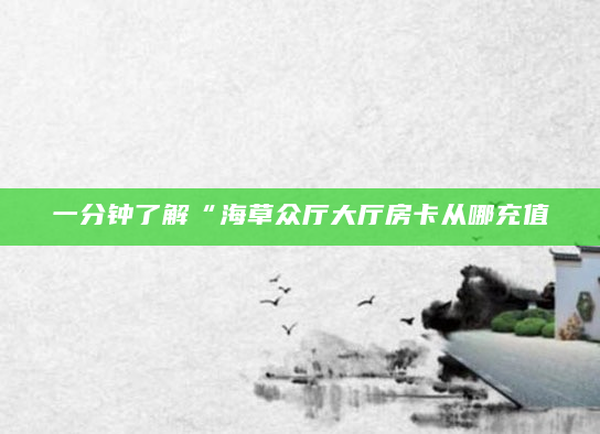 一分钟了解“海草众厅大厅房卡从哪充值