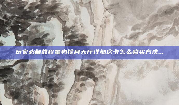 玩家必备教程星狗揽月大厅详细房卡怎么购买方法...