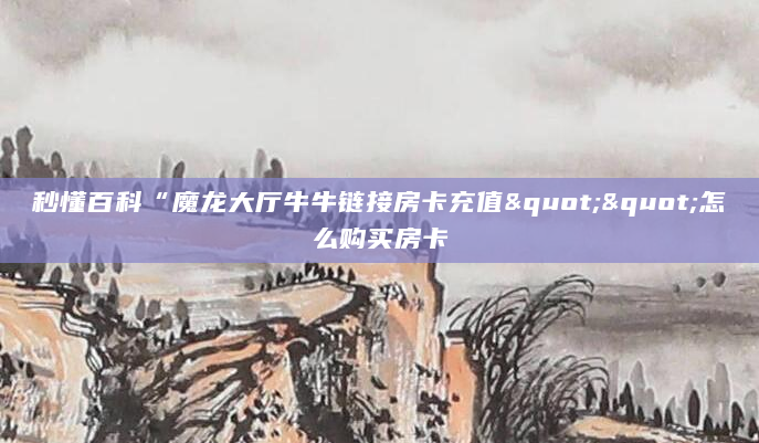 秒懂百科“魔龙大厅牛牛链接房卡充值""怎么购买房卡