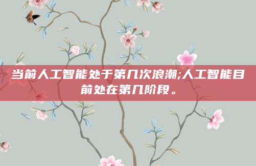 当前人工智能处于第几次浪潮;人工智能目前处在第几阶段。