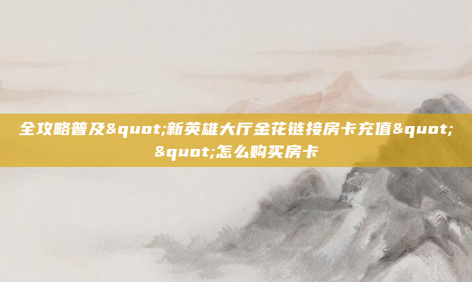 全攻略普及"新英雄大厅金花链接房卡充值""怎么购买房卡
