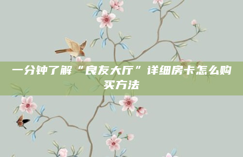 一分钟了解“良友大厅”详细房卡怎么购买方法