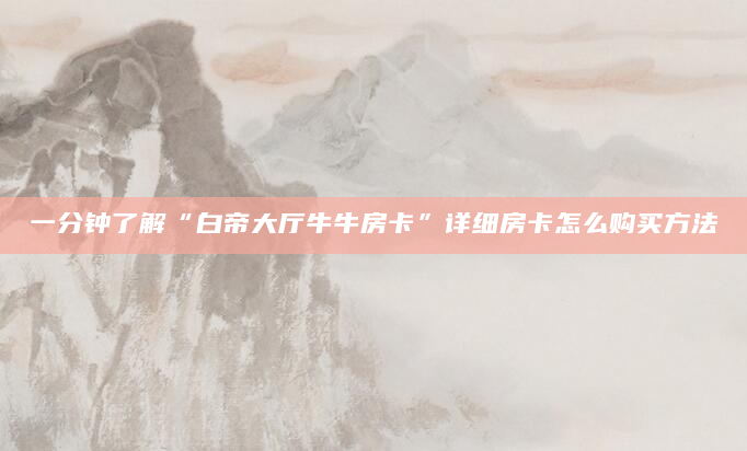 一分钟了解“白帝大厅牛牛房卡”详细房卡怎么购买方法