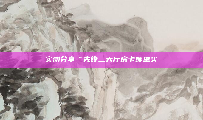 实测分享“先锋二大厅房卡哪里买