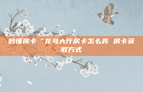 秒懂房卡“龙马大厅房卡怎么弄 房卡获取方式
