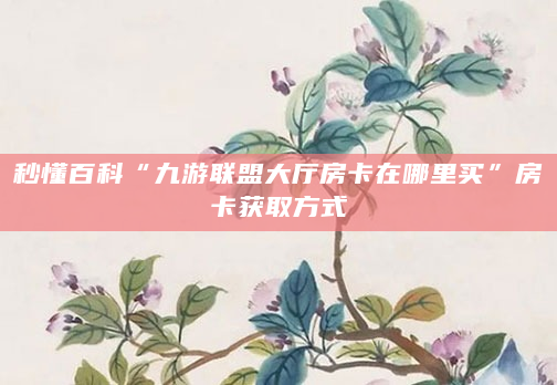 秒懂百科“九游联盟大厅房卡在哪里买”房卡获取方式