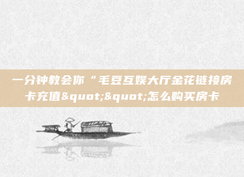 一分钟教会你“毛豆互娱大厅金花链接房卡充值""怎么购买房卡
