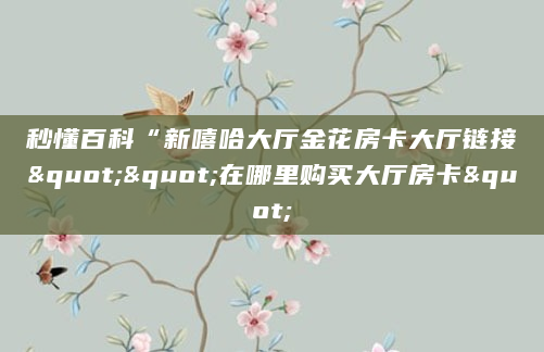 秒懂百科“新嘻哈大厅金花房卡大厅链接""在哪里购买大厅房卡"