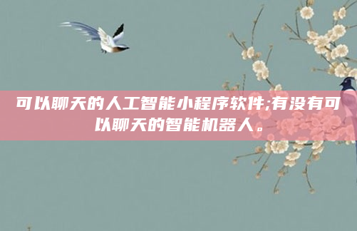 可以聊天的人工智能小程序软件;有没有可以聊天的智能机器人。