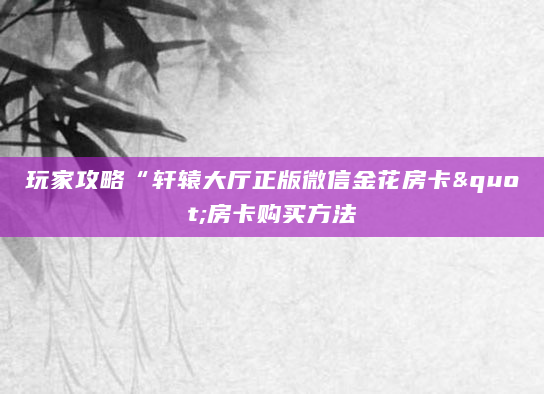 玩家攻略“轩辕大厅正版微信金花房卡"房卡购买方法