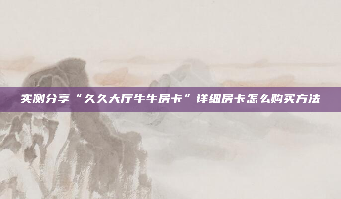 实测分享“久久大厅牛牛房卡”详细房卡怎么购买方法