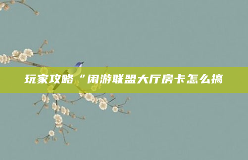 玩家攻略“闲游联盟大厅房卡怎么搞