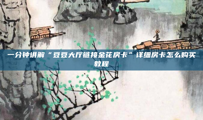 一分钟讲解“豆豆大厅链接金花房卡”详细房卡怎么购买教程