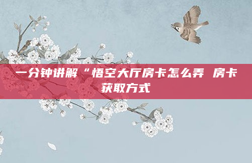 一分钟讲解“悟空大厅房卡怎么弄 房卡获取方式