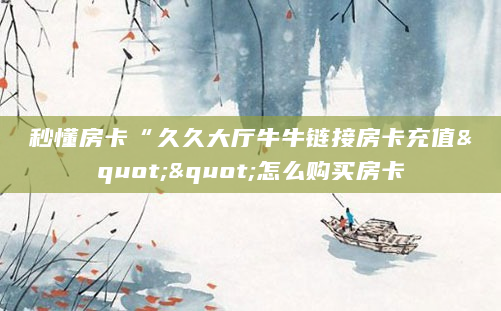 秒懂房卡“久久大厅牛牛链接房卡充值""怎么购买房卡