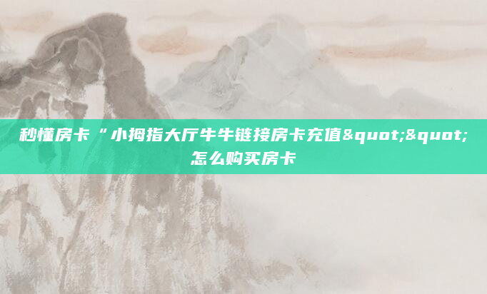 秒懂房卡“小拇指大厅牛牛链接房卡充值""怎么购买房卡