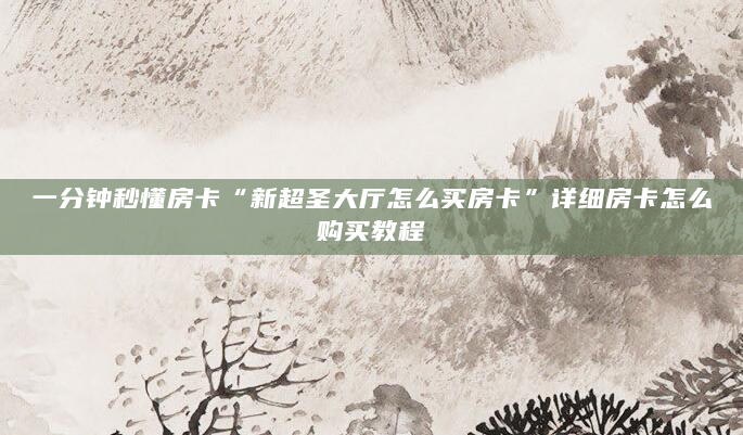 一分钟秒懂房卡“新超圣大厅怎么买房卡”详细房卡怎么购买教程