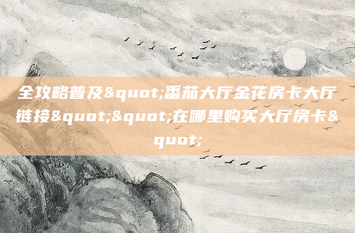 全攻略普及"番茄大厅金花房卡大厅链接""在哪里购买大厅房卡"