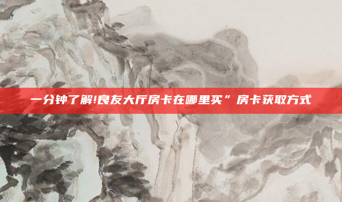 一分钟了解!良友大厅房卡在哪里买”房卡获取方式