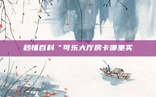 秒懂百科“可乐大厅房卡哪里买