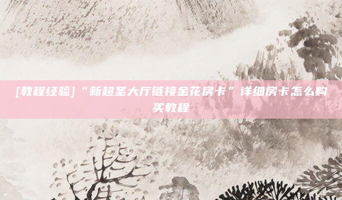 [教程经验]“新超圣大厅链接金花房卡”详细房卡怎么购买教程