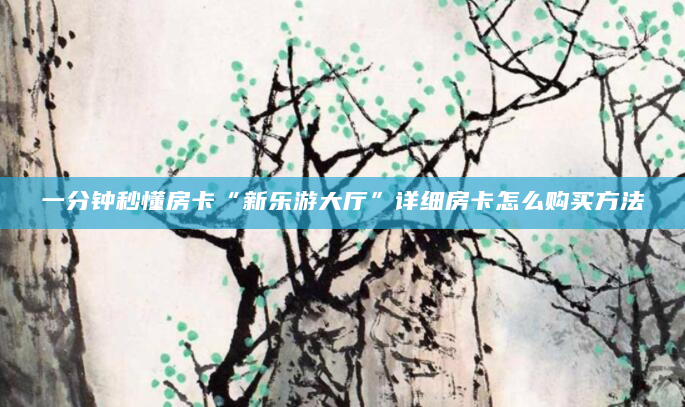 一分钟秒懂房卡“新乐游大厅”详细房卡怎么购买方法