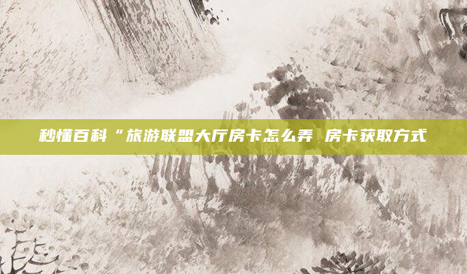 秒懂百科“旅游联盟大厅房卡怎么弄 房卡获取方式