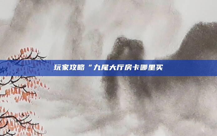 玩家攻略“九尾大厅房卡哪里买