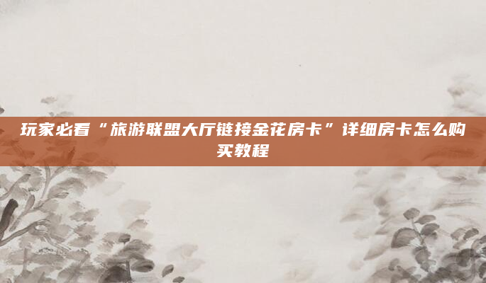 玩家必看“旅游联盟大厅链接金花房卡”详细房卡怎么购买教程