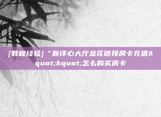 [教程经验]“新详心大厅金花链接房卡充值""怎么购买房卡