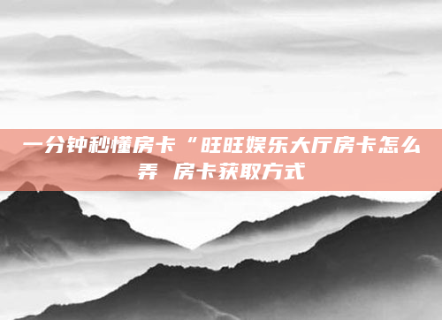 一分钟秒懂房卡“旺旺娱乐大厅房卡怎么弄 房卡获取方式
