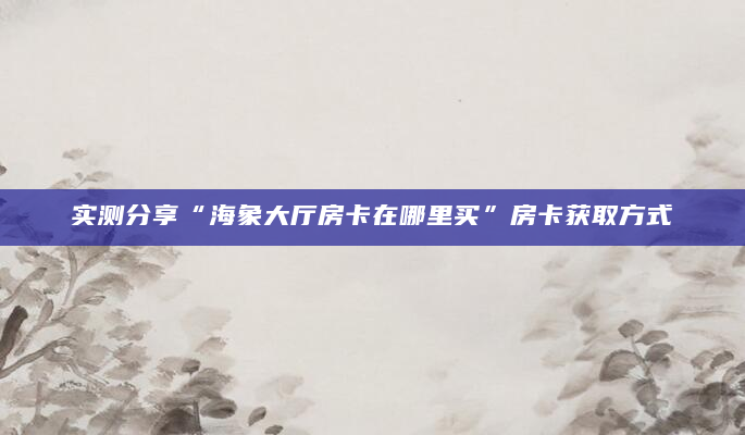 实测分享“海象大厅房卡在哪里买”房卡获取方式