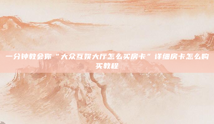 一分钟教会你“大众互娱大厅怎么买房卡”详细房卡怎么购买教程