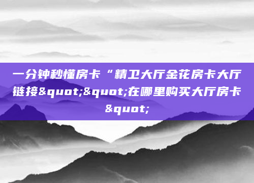 一分钟秒懂房卡“精卫大厅金花房卡大厅链接""在哪里购买大厅房卡"