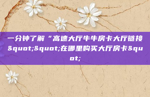 一分钟了解“高速大厅牛牛房卡大厅链接""在哪里购买大厅房卡"